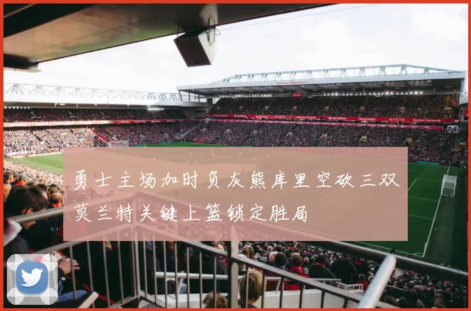 勇士主场加时负灰熊库里空砍三双莫兰特关键上篮锁定胜局