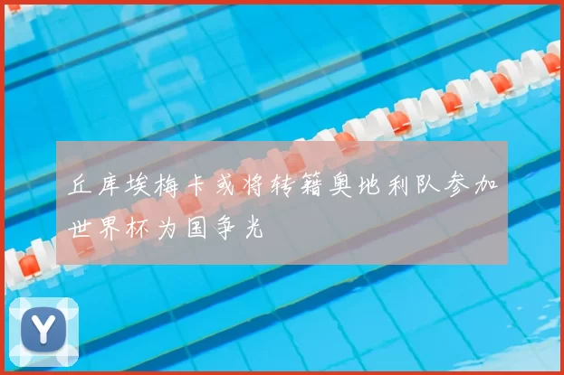 丘库埃梅卡或将转籍奥地利队参加世界杯为国争光