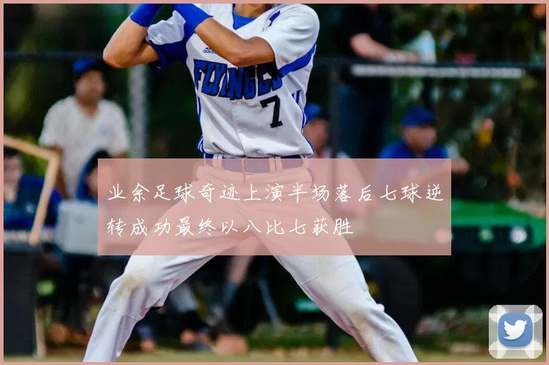 业余足球奇迹上演半场落后七球逆转成功最终以八比七获胜