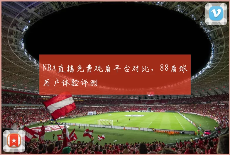 NBA直播免费观看平台对比,88看球用户体验评测