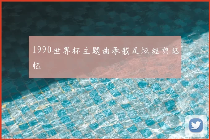 1990世界杯主题曲承载足坛经典记忆