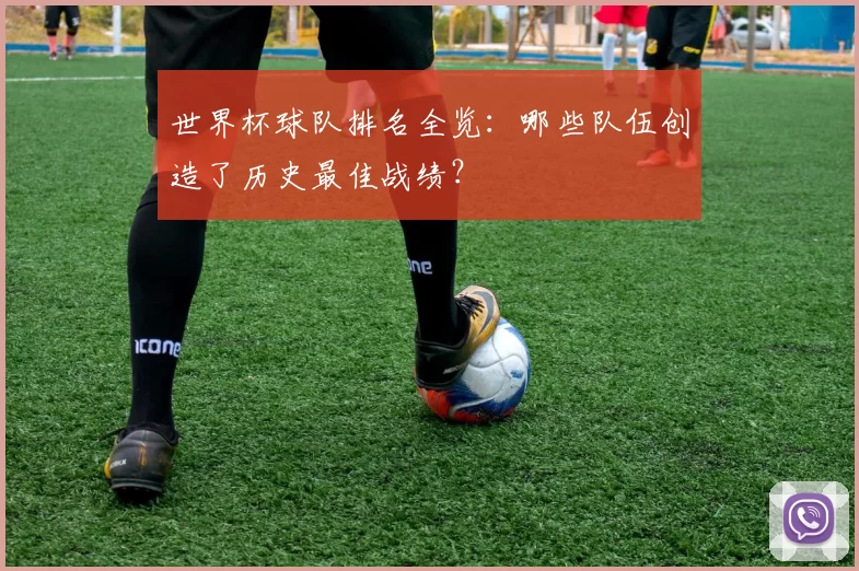 世界杯球队排名全览：哪些队伍创造了历史最佳战绩？