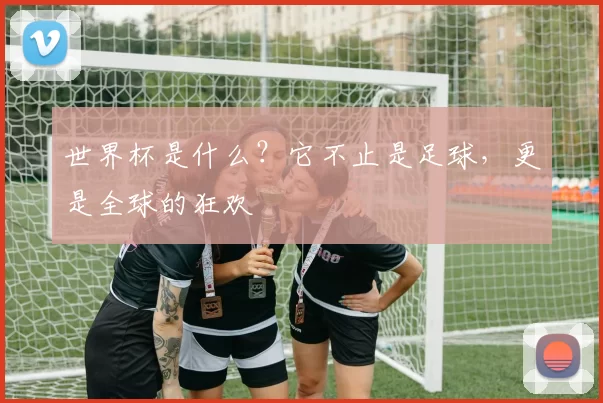 世界杯是什么？它不止是足球，更是全球的狂欢