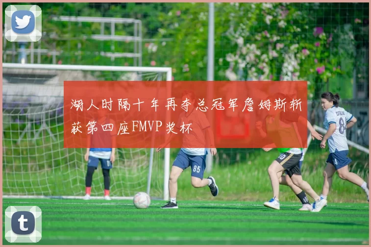 湖人时隔十年再夺总冠军詹姆斯斩获第四座FMVP奖杯