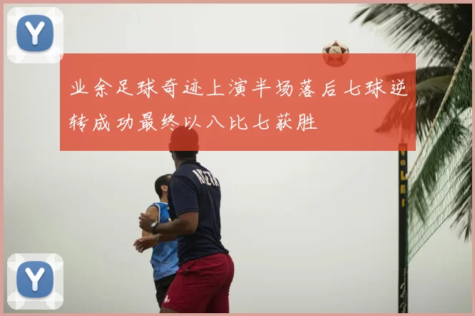 业余足球奇迹上演半场落后七球逆转成功最终以八比七获胜