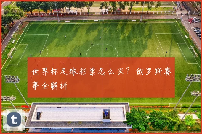 世界杯足球彩票怎么买?俄罗斯赛事全解析