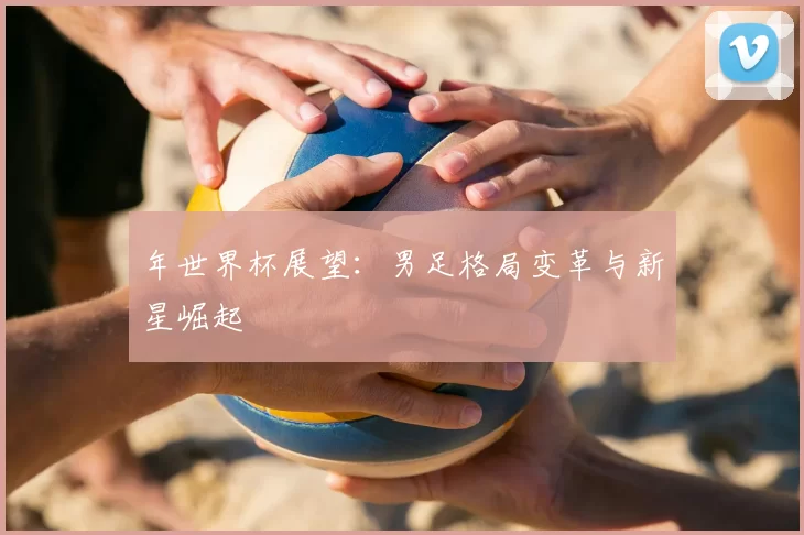 年世界杯展望：男足格局变革与新星崛起