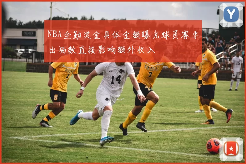 NBA全勤奖金具体金额曝光球员赛季出场数直接影响额外收入