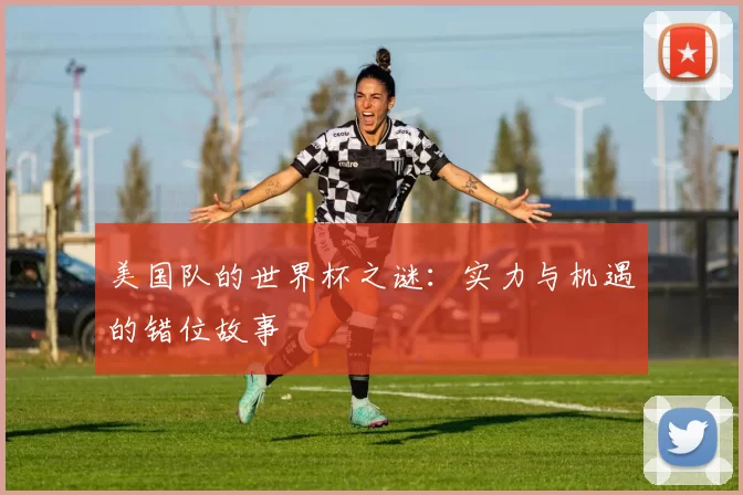 美国队的世界杯之谜:实力与机遇的错位故事