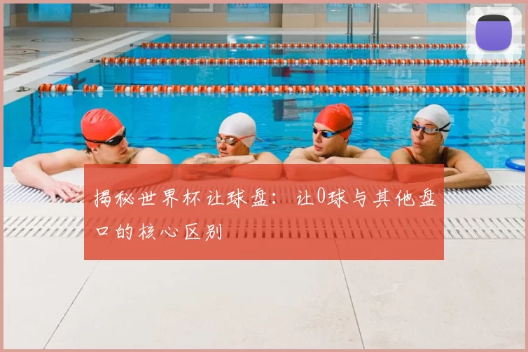 揭秘世界杯让球盘：让0球与其他盘口的核心区别