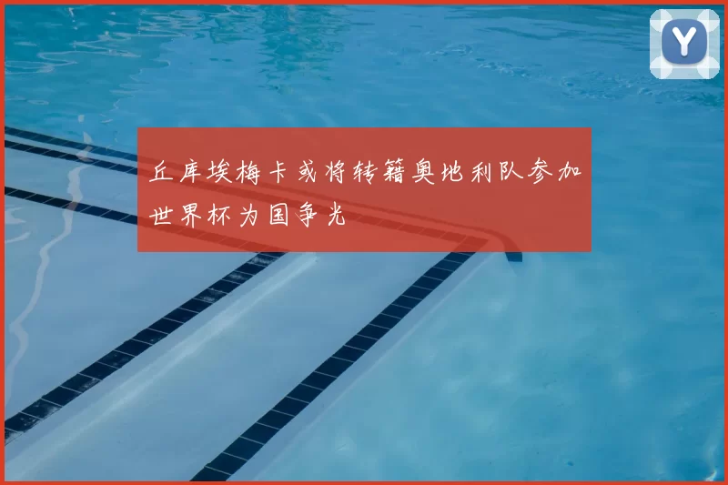 丘库埃梅卡或将转籍奥地利队参加世界杯为国争光