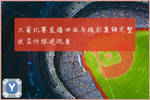 火箭比赛直播回放与精彩集锦完整收录供球迷观看