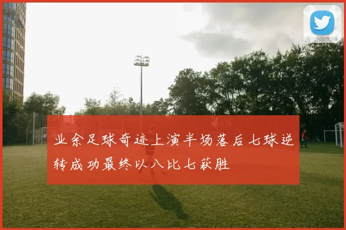业余足球奇迹上演半场落后七球逆转成功最终以八比七获胜