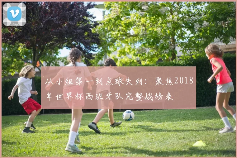 从小组第一到点球失利：聚焦2018年世界杯西班牙队完整战绩表