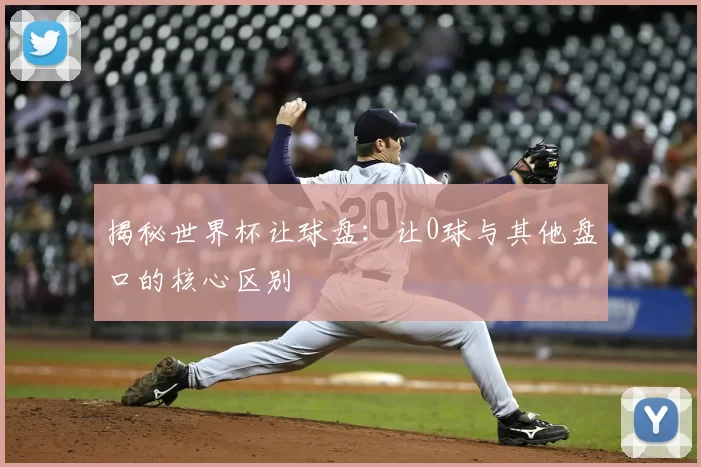 揭秘世界杯让球盘:让0球与其他盘口的核心区别