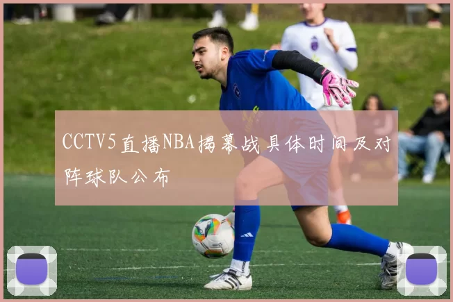 CCTV5直播NBA揭幕战具体时间及对阵球队公布