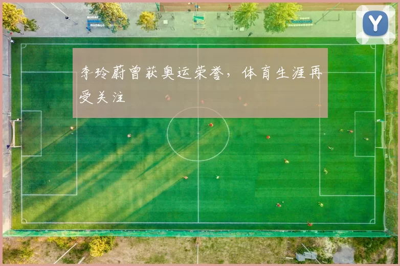 李玲蔚曾获奥运荣誉,体育生涯再受关注