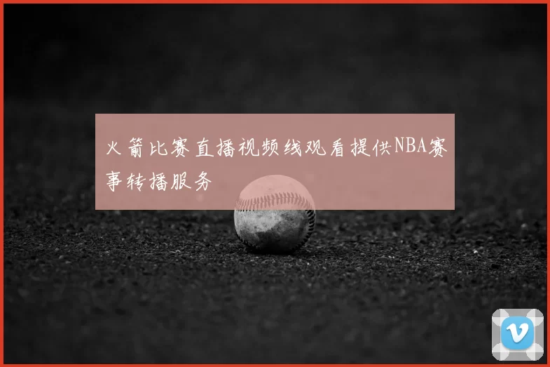 火箭比赛直播视频线观看提供NBA赛事转播服务