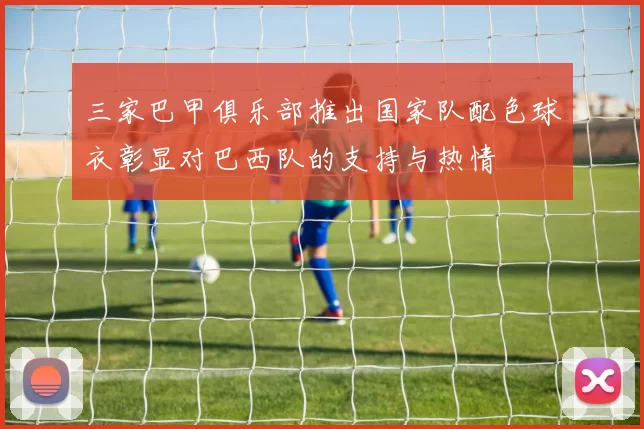 三家巴甲俱乐部推出国家队配色球衣彰显对巴西队的支持与热情