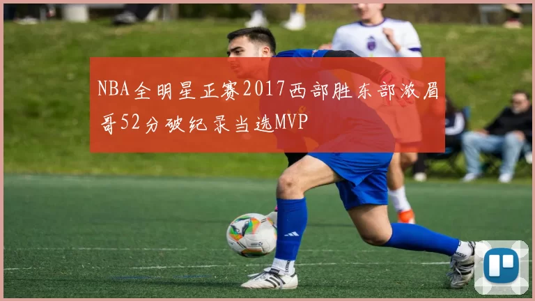 NBA全明星正赛2017西部胜东部浓眉哥52分破纪录当选MVP