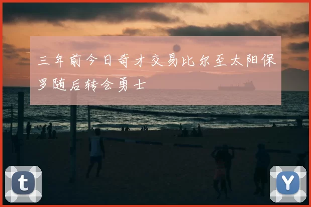 三年前今日奇才交易比尔至太阳保罗随后转会勇士